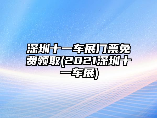 深圳十一車展門票免費領取(2021深圳十一車展)