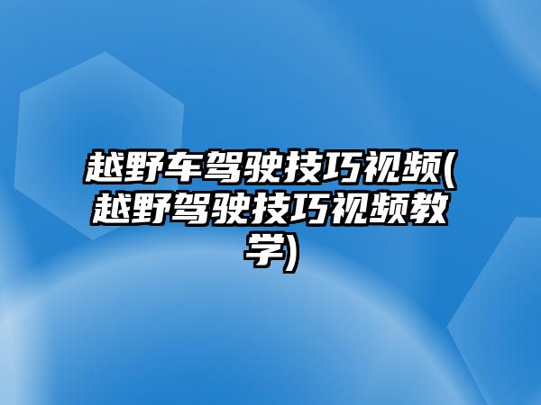 越野車駕駛技巧視頻(越野駕駛技巧視頻教學)