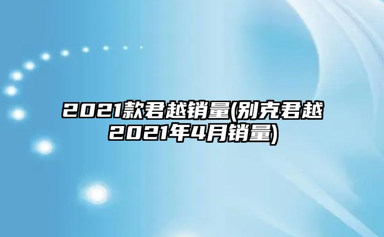 2021款君越銷量(別克君越2021年4月銷量)