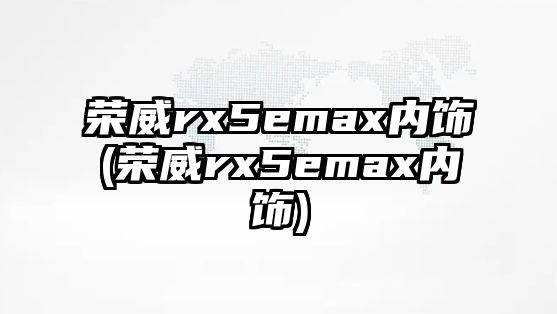 榮威rx5emax內飾(榮威rx5emax內飾)