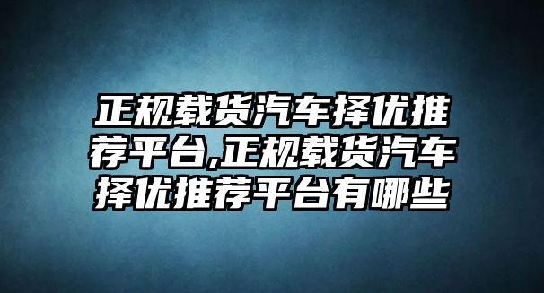 正規(guī)載貨汽車(chē)擇優(yōu)推薦平臺(tái),正規(guī)載貨汽車(chē)擇優(yōu)推薦平臺(tái)有哪些