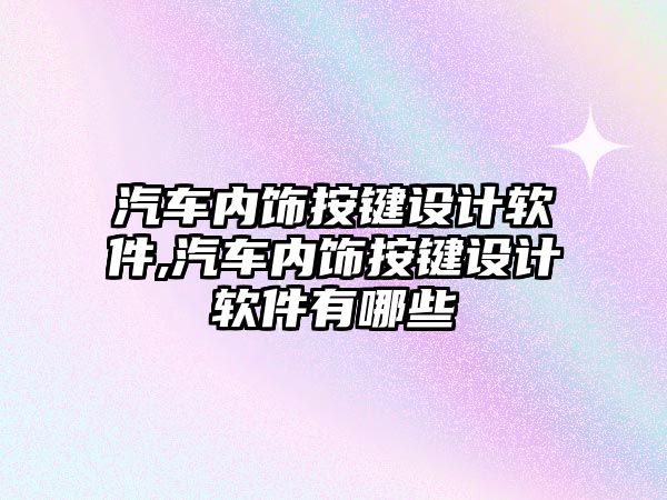 汽車內飾按鍵設計軟件,汽車內飾按鍵設計軟件有哪些