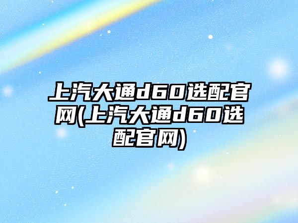 上汽大通d60選配官網(上汽大通d60選配官網)