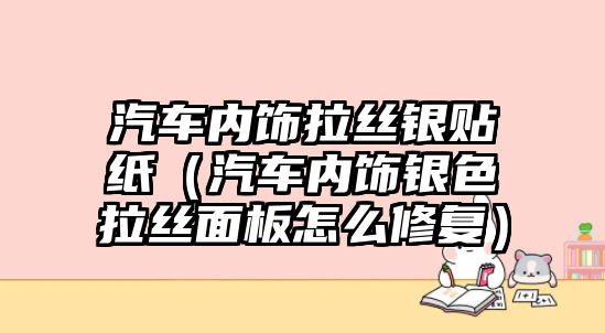 汽車內飾拉絲銀貼紙（汽車內飾銀色拉絲面板怎么修復）