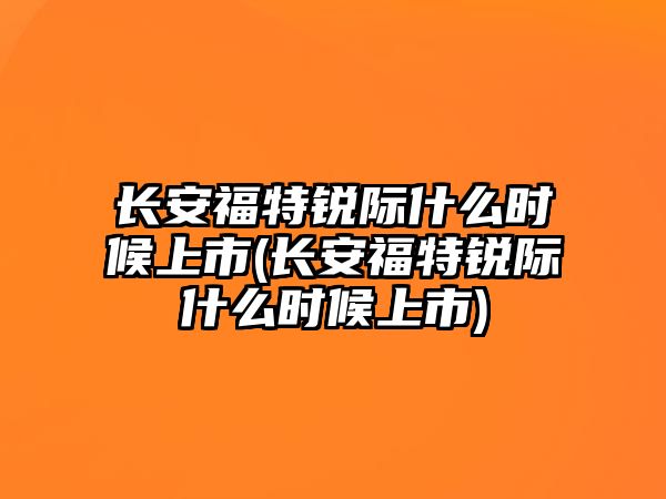 長安福特銳際什么時候上市(長安福特銳際什么時候上市)