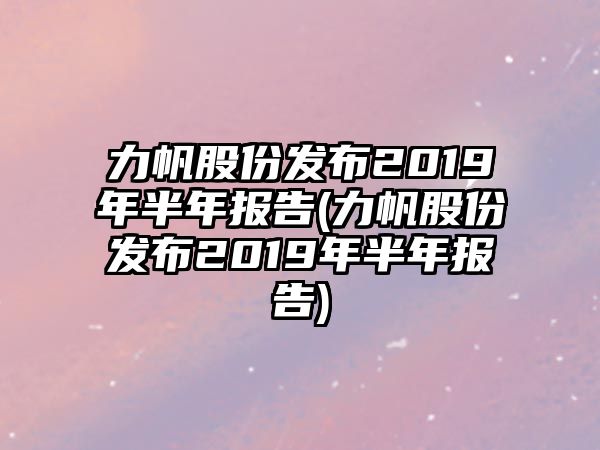 力帆股份發(fā)布2019年半年報(bào)告(力帆股份發(fā)布2019年半年報(bào)告)