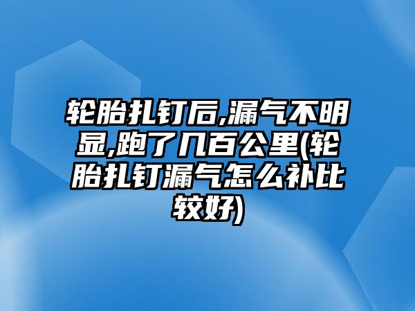 輪胎扎釘后,漏氣不明顯,跑了幾百公里(輪胎扎釘漏氣怎么補比較好)