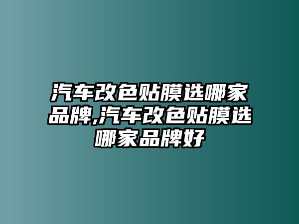 汽車改色貼膜選哪家品牌,汽車改色貼膜選哪家品牌好