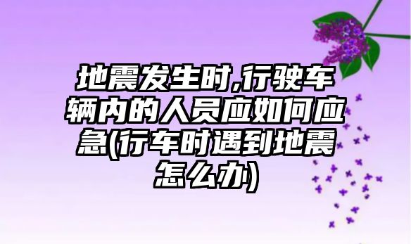 地震發生時,行駛車輛內的人員應如何應急(行車時遇到地震怎么辦)