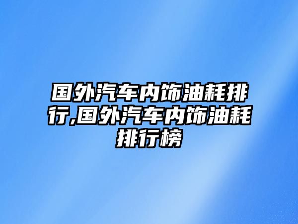 國外汽車內(nèi)飾油耗排行,國外汽車內(nèi)飾油耗排行榜