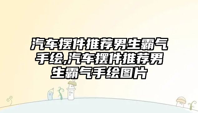 汽車擺件推薦男生霸氣手繪,汽車擺件推薦男生霸氣手繪圖片