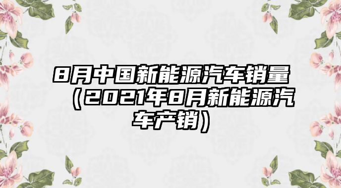 8月中國新能源汽車銷量（2021年8月新能源汽車產銷）