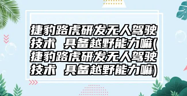 捷豹路虎研發無人駕駛技術 具備越野能力嘛(捷豹路虎研發無人駕駛技術 具備越野能力嘛)