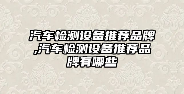 汽車檢測設備推薦品牌,汽車檢測設備推薦品牌有哪些