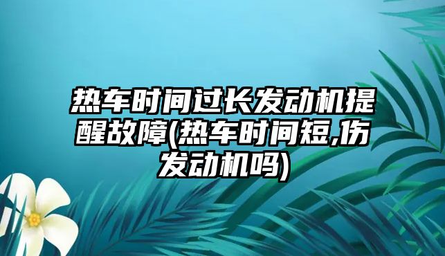 熱車時間過長發動機提醒故障(熱車時間短,傷發動機嗎)