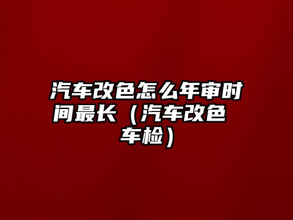 汽車改色怎么年審時(shí)間最長(zhǎng)（汽車改色 車檢）