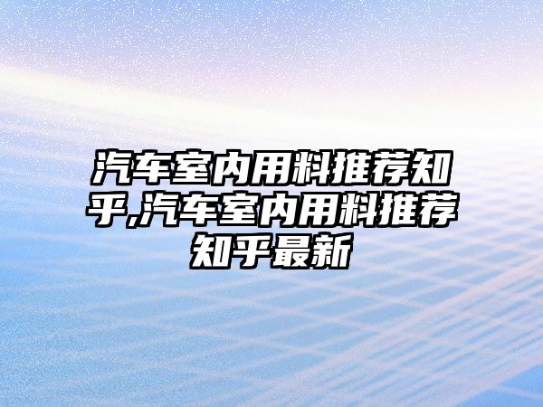 汽車室內用料推薦知乎,汽車室內用料推薦知乎最新