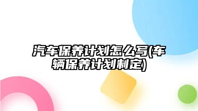 汽車保養計劃怎么寫(車輛保養計劃制定)