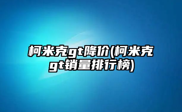 柯米克gt降價(柯米克gt銷量排行榜)