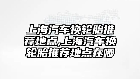 上海汽車換輪胎推薦地點,上海汽車換輪胎推薦地點在哪