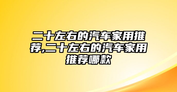 二十左右的汽車家用推薦,二十左右的汽車家用推薦哪款