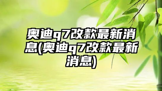 奧迪q7改款最新消息(奧迪q7改款最新消息)