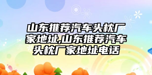 山東推薦汽車頭枕廠家地址,山東推薦汽車頭枕廠家地址電話