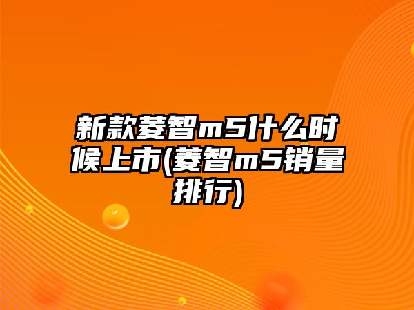 新款菱智m5什么時候上市(菱智m5銷量排行)