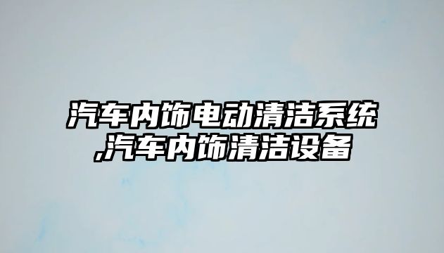 汽車內(nèi)飾電動(dòng)清潔系統(tǒng),汽車內(nèi)飾清潔設(shè)備