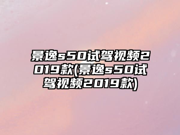 景逸s50試駕視頻2019款(景逸s50試駕視頻2019款)