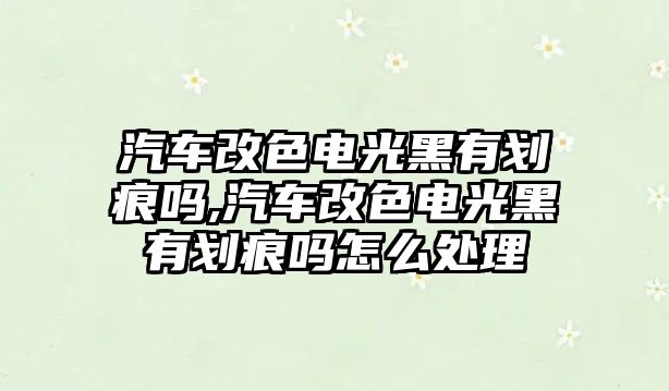 汽車改色電光黑有劃痕嗎,汽車改色電光黑有劃痕嗎怎么處理