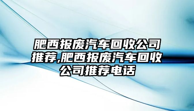 肥西報廢汽車回收公司推薦,肥西報廢汽車回收公司推薦電話