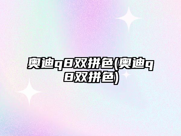 奧迪q8雙拼色(奧迪q8雙拼色)