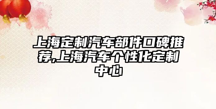 上海定制汽車部件口碑推薦,上海汽車個性化定制中心