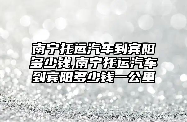 南寧托運汽車到賓陽多少錢,南寧托運汽車到賓陽多少錢一公里