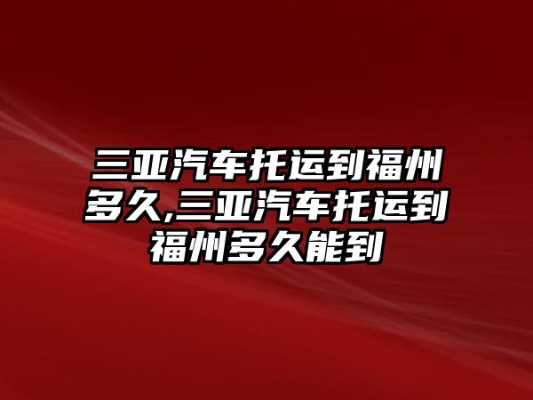 三亞汽車托運(yùn)到福州多久,三亞汽車托運(yùn)到福州多久能到