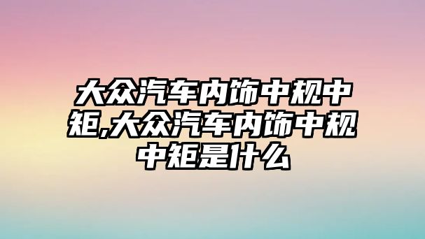 大眾汽車內(nèi)飾中規(guī)中矩,大眾汽車內(nèi)飾中規(guī)中矩是什么