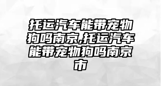 托運汽車能帶寵物狗嗎南京,托運汽車能帶寵物狗嗎南京市