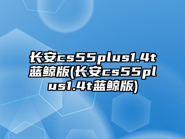 長安cs55plus1.4t藍鯨版(長安cs55plus1.4t藍鯨版)