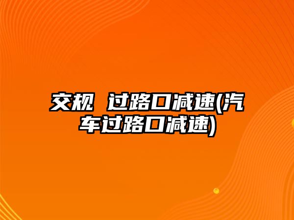 交規(guī) 過路口減速(汽車過路口減速)