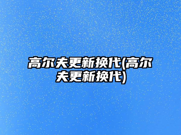 高爾夫更新換代(高爾夫更新換代)