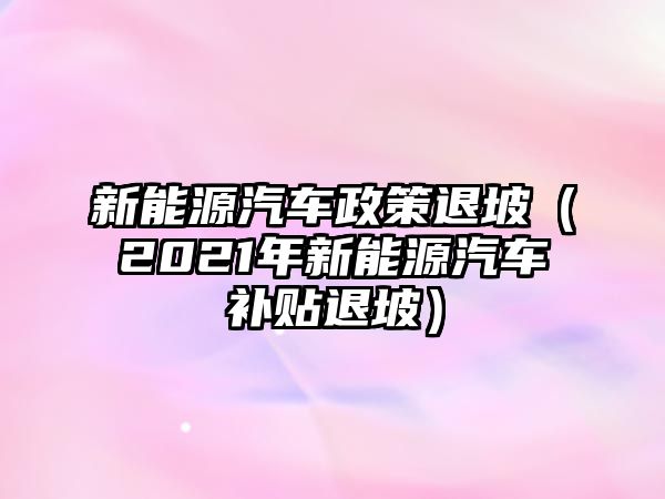 新能源汽車政策退坡（2021年新能源汽車補貼退坡）