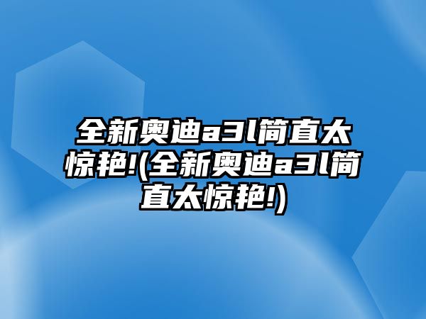 全新奧迪a3l簡直太驚艷!(全新奧迪a3l簡直太驚艷!)