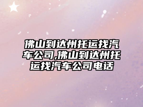 佛山到達州托運找汽車公司,佛山到達州托運找汽車公司電話