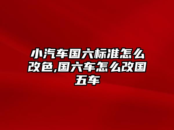 小汽車國六標準怎么改色,國六車怎么改國五車