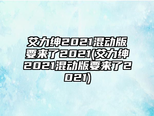 艾力紳2021混動(dòng)版要來(lái)了2021(艾力紳2021混動(dòng)版要來(lái)了2021)