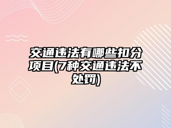 交通違法有哪些扣分項目(7種交通違法不處罰)