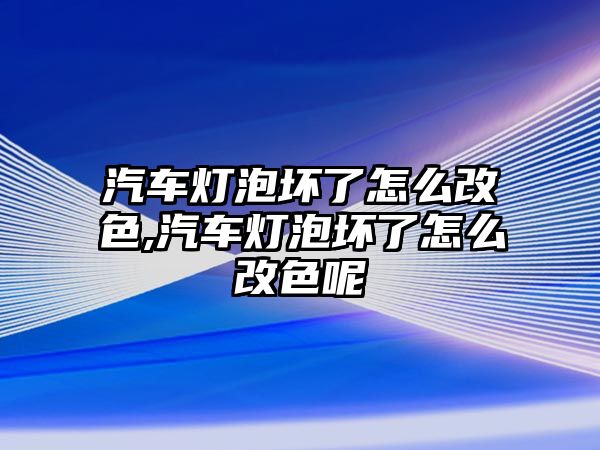 汽車燈泡壞了怎么改色,汽車燈泡壞了怎么改色呢