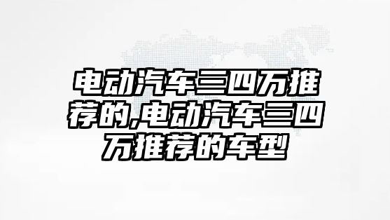 電動汽車三四萬推薦的,電動汽車三四萬推薦的車型