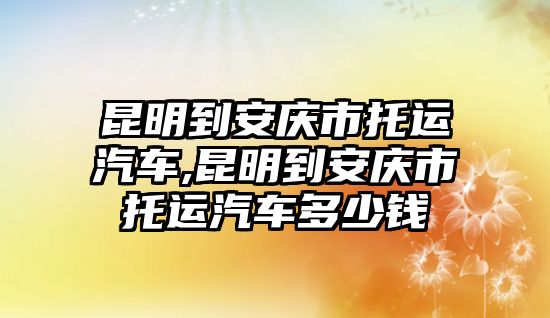 昆明到安慶市托運汽車,昆明到安慶市托運汽車多少錢